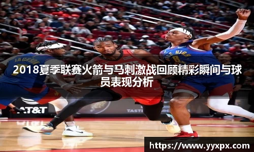 2018夏季联赛火箭与马刺激战回顾精彩瞬间与球员表现分析