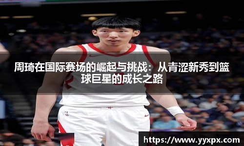 周琦在国际赛场的崛起与挑战：从青涩新秀到篮球巨星的成长之路